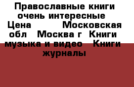 Православные книги очень интересные › Цена ­ 200 - Московская обл., Москва г. Книги, музыка и видео » Книги, журналы   